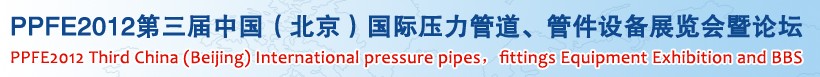 PPFE2012第三屆中國（北京）國際壓力管道、管件設備展覽會暨論壇